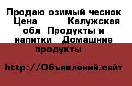 Продаю озимый чеснок › Цена ­ 150 - Калужская обл. Продукты и напитки » Домашние продукты   